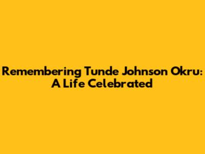 Remembering Tunde Johnson Okru: A Life Celebrated