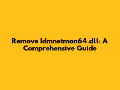 Remove Idmnetmon64.dll: A Comprehensive Guide