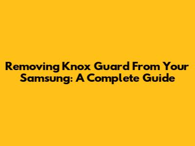 Removing Knox Guard From Your Samsung: A Complete Guide