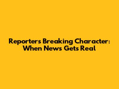 Reporters Breaking Character: When News Gets Real