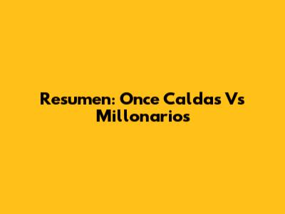 Resumen: Once Caldas Vs Millonarios