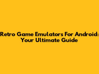 Retro Game Emulators For Android: Your Ultimate Guide