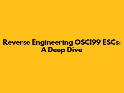 Reverse Engineering OSCI99 ESCs: A Deep Dive