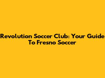 Revolution Soccer Club: Your Guide To Fresno Soccer