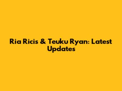 Ria Ricis & Teuku Ryan: Latest Updates