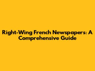 Right-Wing French Newspapers: A Comprehensive Guide