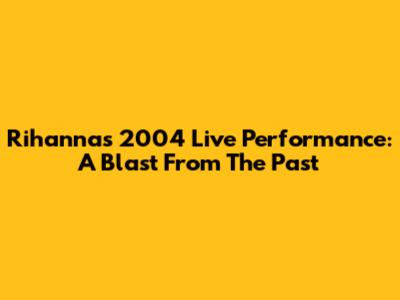 Rihanna's 2004 Live Performance: A Blast From The Past