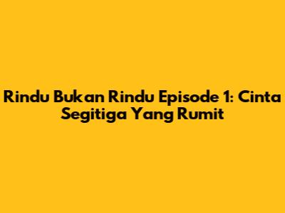 Rindu Bukan Rindu Episode 1: Cinta Segitiga Yang Rumit