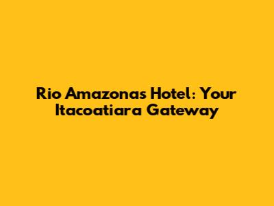 Rio Amazonas Hotel: Your Itacoatiara Gateway
