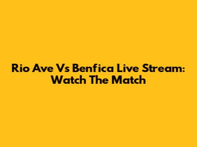 Rio Ave Vs Benfica Live Stream: Watch The Match