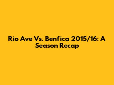 Rio Ave Vs. Benfica 2015/16: A Season Recap
