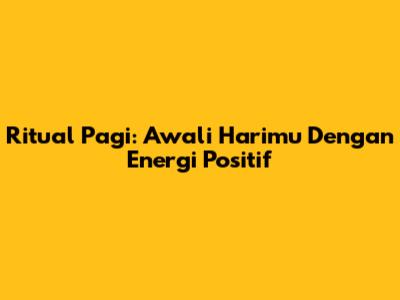 Ritual Pagi: Awali Harimu Dengan Energi Positif