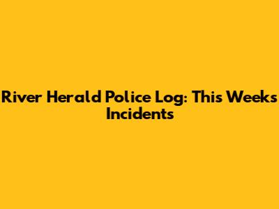 River Herald Police Log: This Week's Incidents