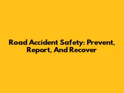 Road Accident Safety: Prevent, Report, And Recover