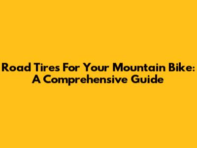 Road Tires For Your Mountain Bike: A Comprehensive Guide
