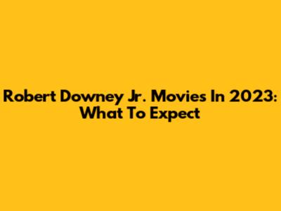 Robert Downey Jr. Movies In 2023: What To Expect