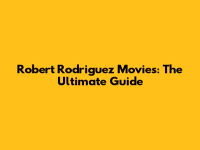 Robert Rodriguez Movies: The Ultimate Guide