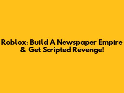 Roblox: Build A Newspaper Empire & Get Scripted Revenge!