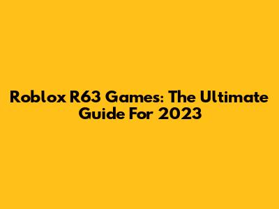 Roblox R63 Games: The Ultimate Guide For 2023
