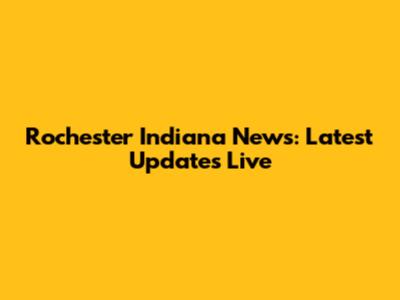 Rochester Indiana News: Latest Updates Live