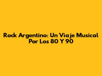 Rock Argentino: Un Viaje Musical Por Los 80 Y 90