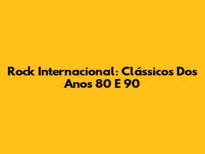 Rock Internacional: Clássicos Dos Anos 80 E 90