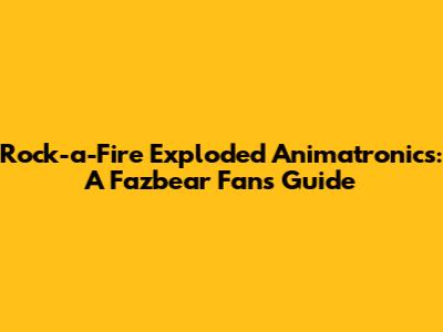 Rock-a-Fire Exploded Animatronics: A Fazbear Fan's Guide