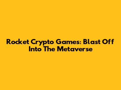 Rocket Crypto Games: Blast Off Into The Metaverse