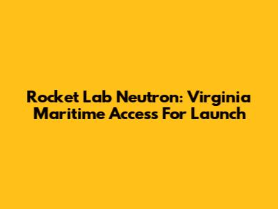 Rocket Lab Neutron: Virginia Maritime Access For Launch