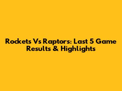 Rockets Vs Raptors: Last 5 Game Results & Highlights
