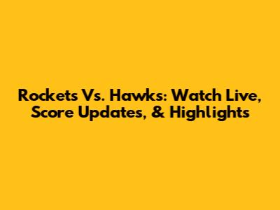 Rockets Vs. Hawks: Watch Live, Score Updates, & Highlights