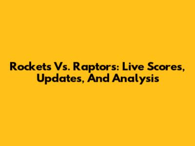 Rockets Vs. Raptors: Live Scores, Updates, And Analysis