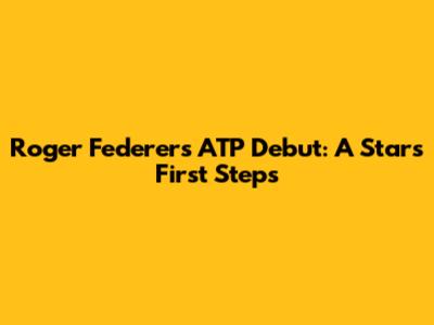 Roger Federer's ATP Debut: A Star's First Steps