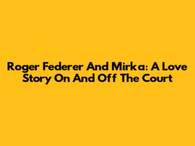 Roger Federer And Mirka: A Love Story On And Off The Court