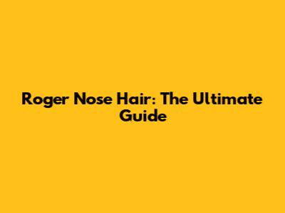 Roger Nose Hair: The Ultimate Guide