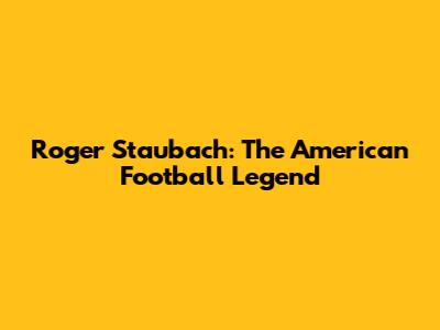 Roger Staubach: The American Football Legend