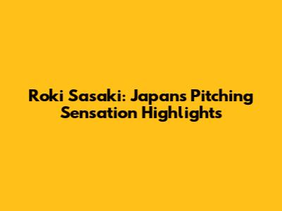 Roki Sasaki: Japan's Pitching Sensation Highlights