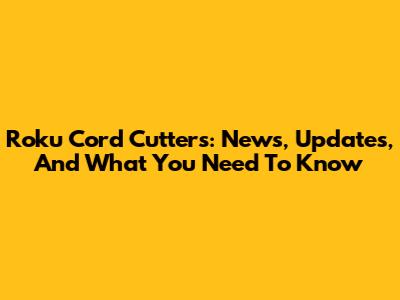 Roku Cord Cutters: News, Updates, And What You Need To Know