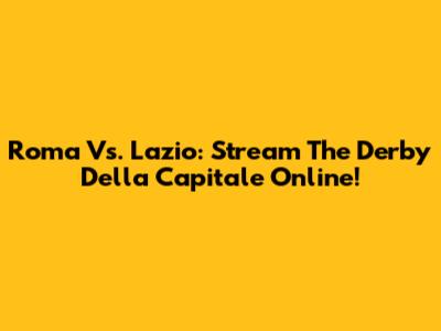 Roma Vs. Lazio: Stream The Derby Della Capitale Online!