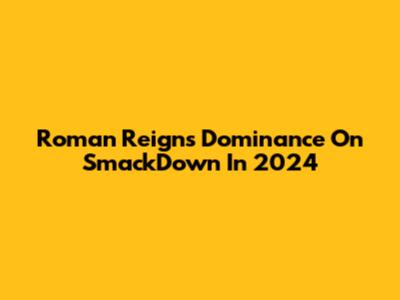 Roman Reigns' Dominance On SmackDown In 2024