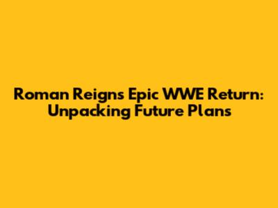 Roman Reigns' Epic WWE Return: Unpacking Future Plans
