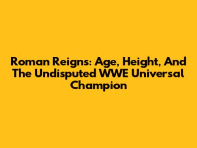 Roman Reigns: Age, Height, And The Undisputed WWE Universal Champion
