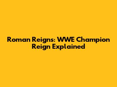 Roman Reigns: WWE Champion Reign Explained