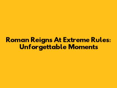 Roman Reigns At Extreme Rules: Unforgettable Moments