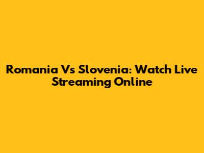 Romania Vs Slovenia: Watch Live Streaming Online