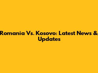 Romania Vs. Kosovo: Latest News & Updates