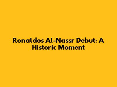 Ronaldo's Al-Nassr Debut: A Historic Moment