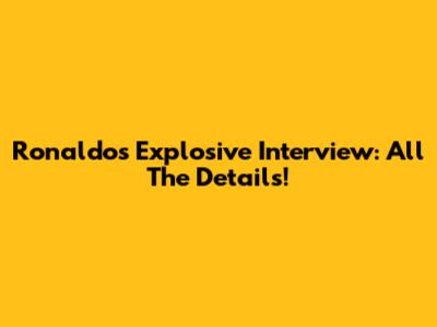 Ronaldo's Explosive Interview: All The Details!