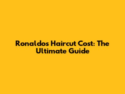 Ronaldo's Haircut Cost: The Ultimate Guide