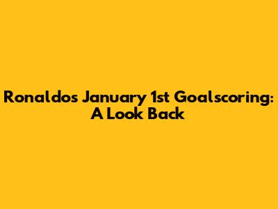 Ronaldo's January 1st Goalscoring: A Look Back